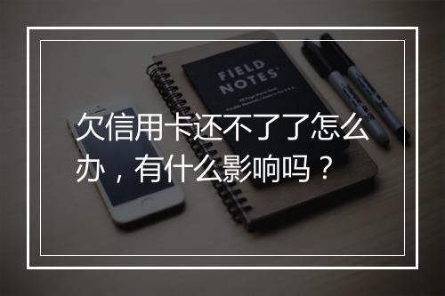 欠信用卡还不了了怎么办，有什么影响吗？