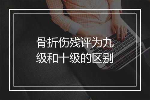 骨折伤残评为九级和十级的区别
