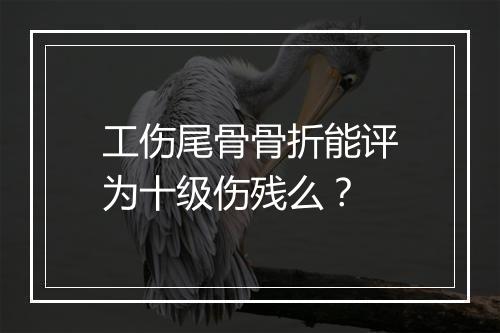工伤尾骨骨折能评为十级伤残么？