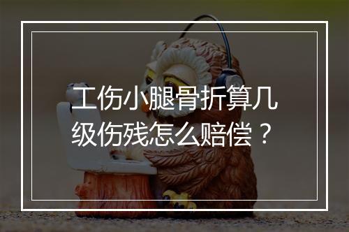 工伤小腿骨折算几级伤残怎么赔偿？