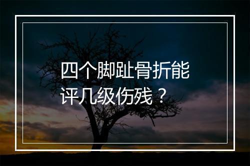 四个脚趾骨折能评几级伤残？