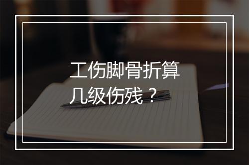 工伤脚骨折算几级伤残？