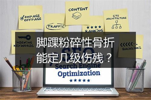 脚踝粉碎性骨折能定几级伤残？