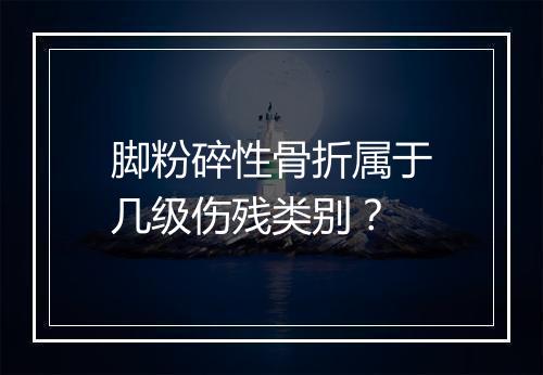 脚粉碎性骨折属于几级伤残类别？