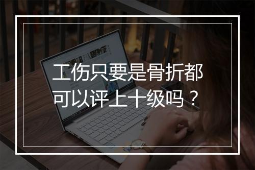 工伤只要是骨折都可以评上十级吗？