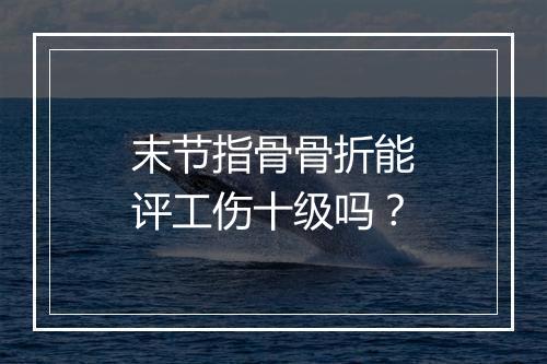 末节指骨骨折能评工伤十级吗？