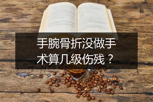 手腕骨折没做手术算几级伤残？