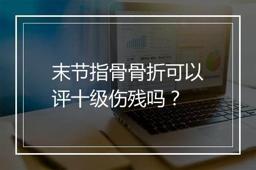 末节指骨骨折可以评十级伤残吗？