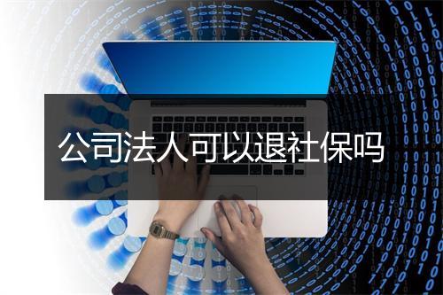 公司法人可以退社保吗