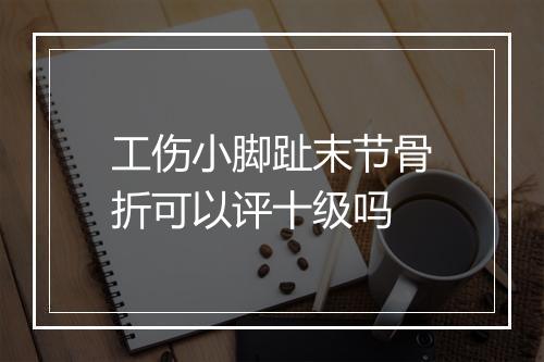 工伤小脚趾末节骨折可以评十级吗