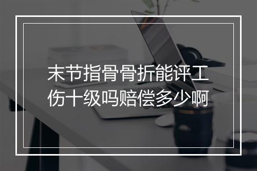 末节指骨骨折能评工伤十级吗赔偿多少啊