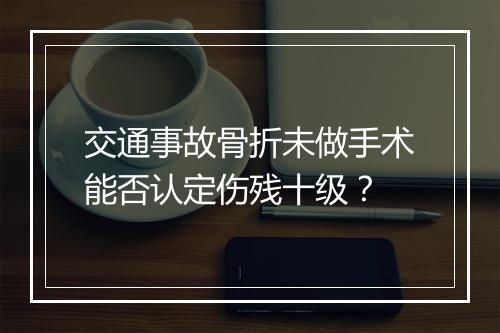 交通事故骨折未做手术能否认定伤残十级？