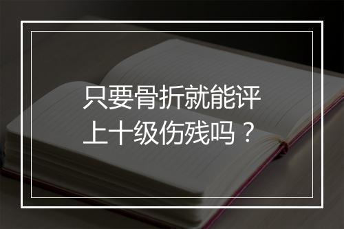 只要骨折就能评上十级伤残吗？