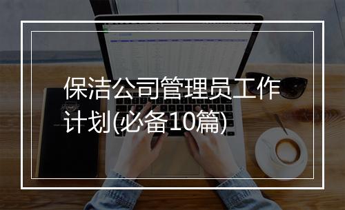保洁公司管理员工作计划(必备10篇)