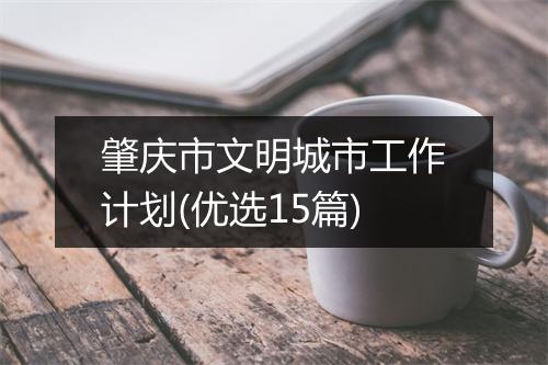 肇庆市文明城市工作计划(优选15篇)