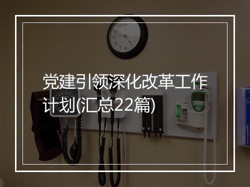 党建引领深化改革工作计划(汇总22篇)