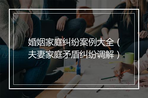 婚姻家庭纠纷案例大全（夫妻家庭矛盾纠纷调解）