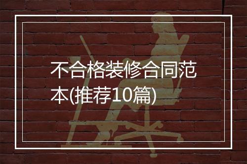 不合格装修合同范本(推荐10篇)