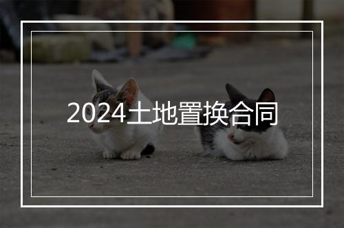 2024土地置换合同