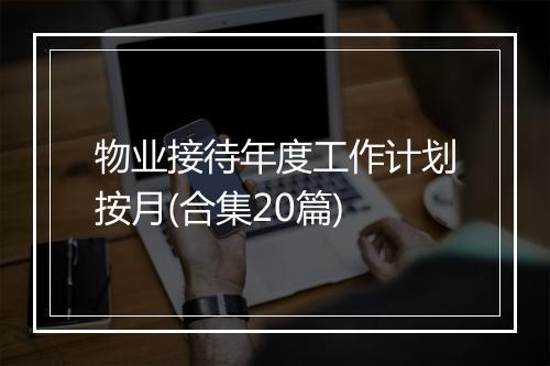 物业接待年度工作计划按月(合集20篇)
