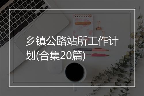乡镇公路站所工作计划(合集20篇)