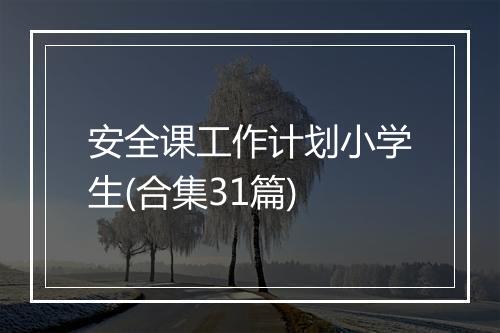 安全课工作计划小学生(合集31篇)