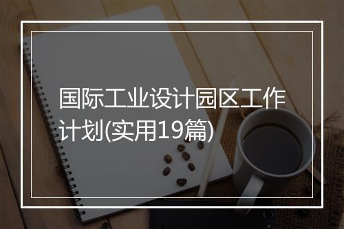 国际工业设计园区工作计划(实用19篇)