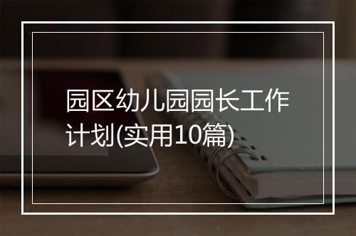 园区幼儿园园长工作计划(实用10篇)