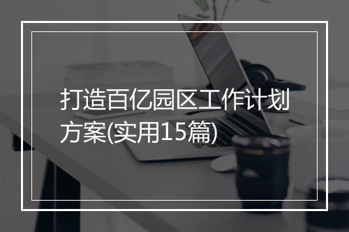 打造百亿园区工作计划方案(实用15篇)