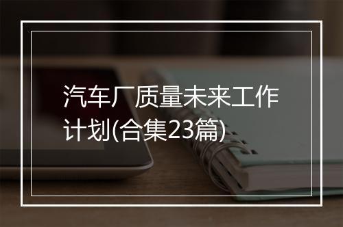 汽车厂质量未来工作计划(合集23篇)