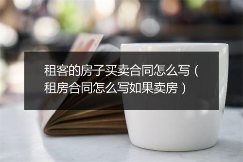 租客的房子买卖合同怎么写（租房合同怎么写如果卖房）