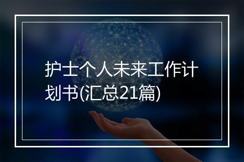 护士个人未来工作计划书(汇总21篇)
