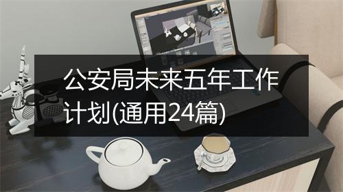 公安局未来五年工作计划(通用24篇)