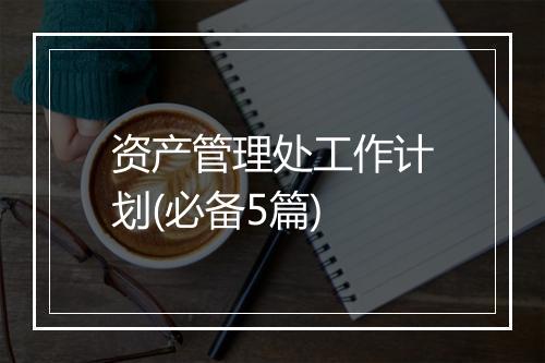 资产管理处工作计划(必备5篇)
