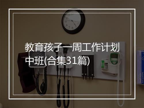 教育孩子一周工作计划中班(合集31篇)