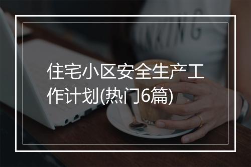 住宅小区安全生产工作计划(热门6篇)