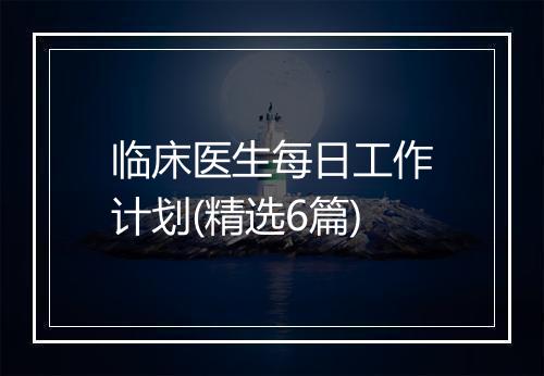 临床医生每日工作计划(精选6篇)