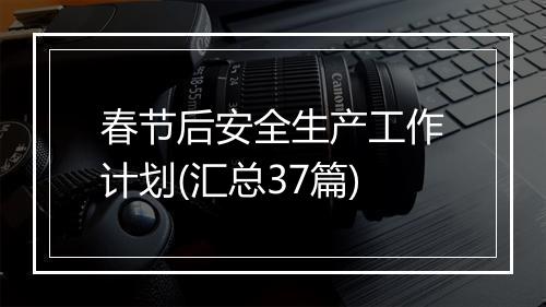 春节后安全生产工作计划(汇总37篇)