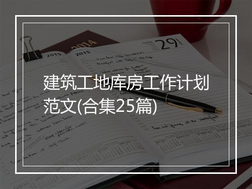 建筑工地库房工作计划范文(合集25篇)