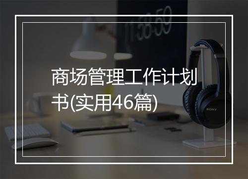 商场管理工作计划书(实用46篇)
