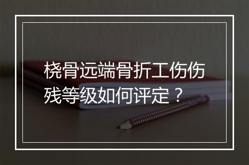 桡骨远端骨折工伤伤残等级如何评定？