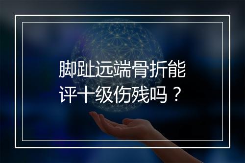 脚趾远端骨折能评十级伤残吗？
