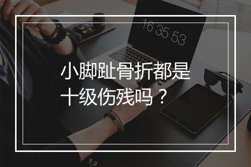 小脚趾骨折都是十级伤残吗？