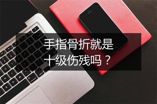 手指骨折就是十级伤残吗？