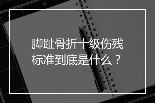 脚趾骨折十级伤残标准到底是什么？