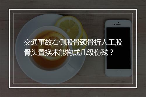 交通事故右侧股骨颈骨折人工股骨头置换术能构成几级伤残？