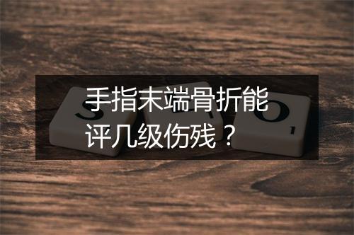 手指末端骨折能评几级伤残？