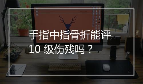 手指中指骨折能评 10 级伤残吗？