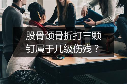 股骨颈骨折打三颗钉属于几级伤残？