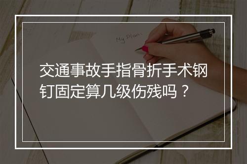 交通事故手指骨折手术钢钉固定算几级伤残吗？
